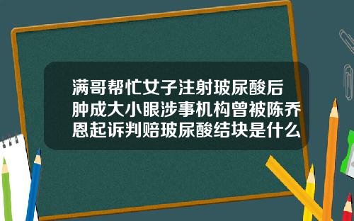 满哥帮忙女子注射玻尿酸后肿成大小眼涉事机构曾被陈乔恩起诉判赔玻尿酸结块是什么原因