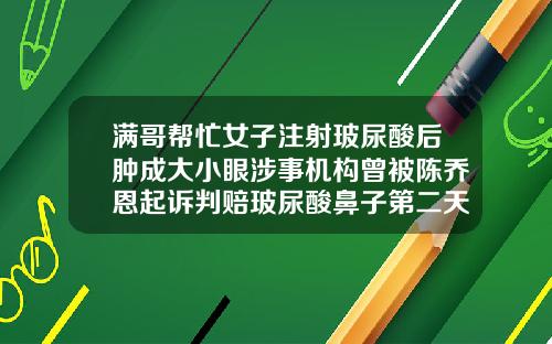 满哥帮忙女子注射玻尿酸后肿成大小眼涉事机构曾被陈乔恩起诉判赔玻尿酸鼻子第二天会肿吗