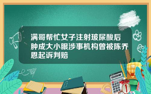 满哥帮忙女子注射玻尿酸后肿成大小眼涉事机构曾被陈乔恩起诉判赔
