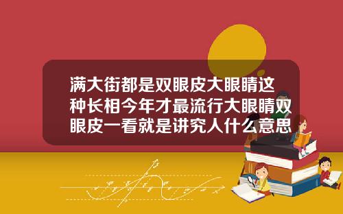 满大街都是双眼皮大眼睛这种长相今年才最流行大眼睛双眼皮一看就是讲究人什么意思