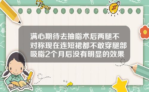 满心期待去抽脂术后两腿不对称现在连短裙都不敢穿腿部吸脂2个月后没有明显的效果