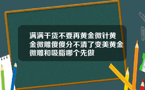 满满干货不要再黄金微针黄金微雕傻傻分不清了变美黄金微雕和吸脂哪个先做