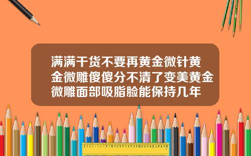 满满干货不要再黄金微针黄金微雕傻傻分不清了变美黄金微雕面部吸脂脸能保持几年