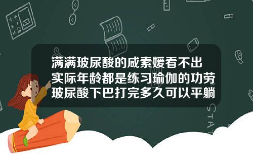 满满玻尿酸的咸素媛看不出实际年龄都是练习瑜伽的功劳玻尿酸下巴打完多久可以平躺