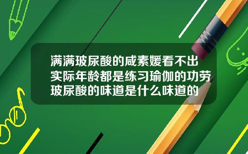 满满玻尿酸的咸素媛看不出实际年龄都是练习瑜伽的功劳玻尿酸的味道是什么味道的