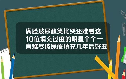 满脸玻尿酸笑比哭还难看这10位填充过度的明星个个一言难尽玻尿酸填充几年后好丑