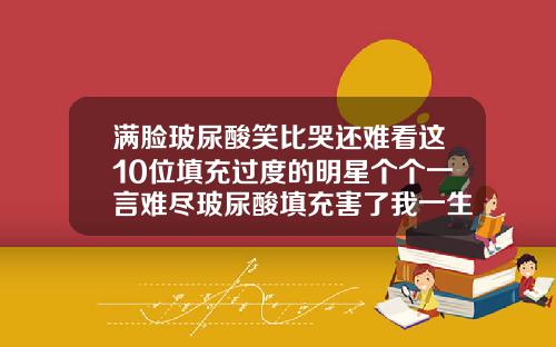 满脸玻尿酸笑比哭还难看这10位填充过度的明星个个一言难尽玻尿酸填充害了我一生