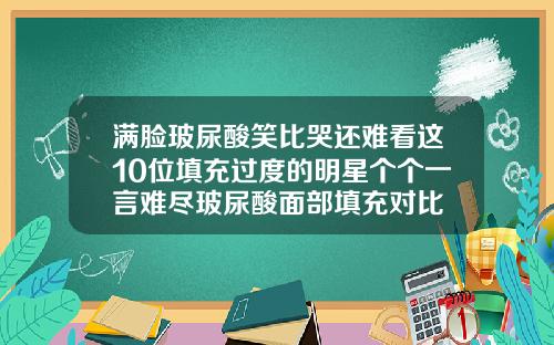 满脸玻尿酸笑比哭还难看这10位填充过度的明星个个一言难尽玻尿酸面部填充对比