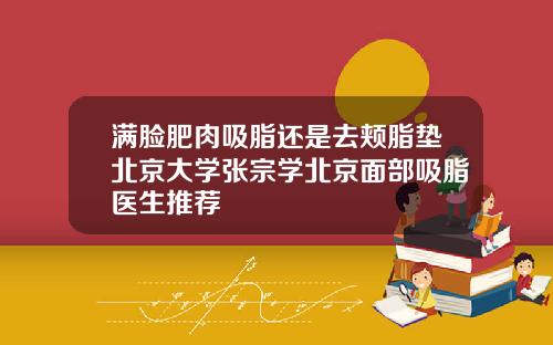 满脸肥肉吸脂还是去颊脂垫北京大学张宗学北京面部吸脂医生推荐