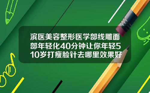 滨医美容整形医学部线雕面部年轻化40分钟让你年轻510岁打瘦脸针去哪里效果好点
