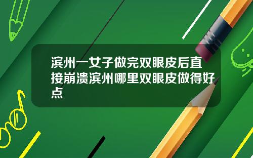 滨州一女子做完双眼皮后直接崩溃滨州哪里双眼皮做得好点
