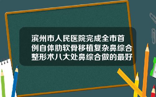 滨州市人民医院完成全市首例自体肋软骨移植复杂鼻综合整形术八大处鼻综合做的最好的医生