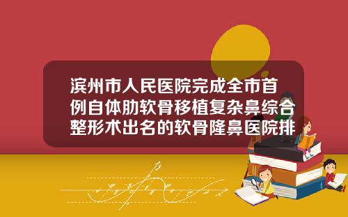 滨州市人民医院完成全市首例自体肋软骨移植复杂鼻综合整形术出名的软骨隆鼻医院排名