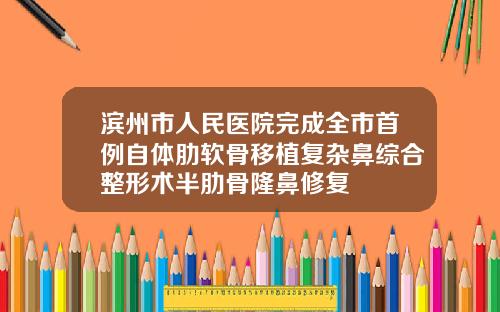 滨州市人民医院完成全市首例自体肋软骨移植复杂鼻综合整形术半肋骨隆鼻修复