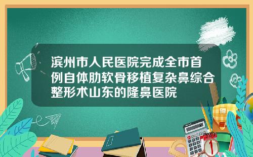 滨州市人民医院完成全市首例自体肋软骨移植复杂鼻综合整形术山东的隆鼻医院