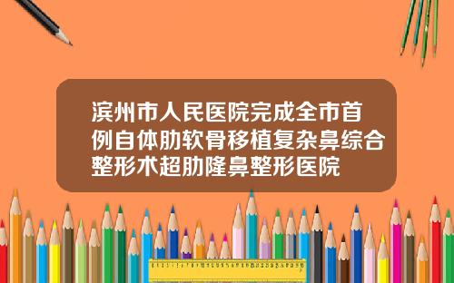 滨州市人民医院完成全市首例自体肋软骨移植复杂鼻综合整形术超肋隆鼻整形医院