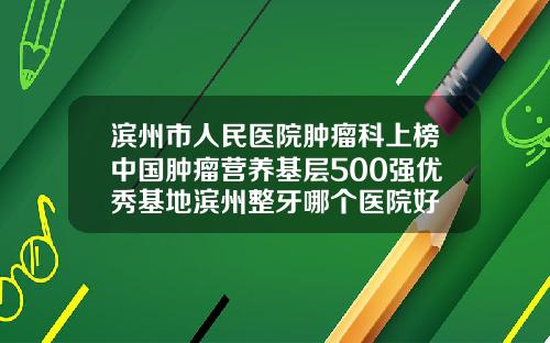 滨州市人民医院肿瘤科上榜中国肿瘤营养基层500强优秀基地滨州整牙哪个医院好