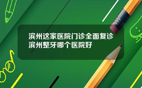 滨州这家医院门诊全面复诊滨州整牙哪个医院好