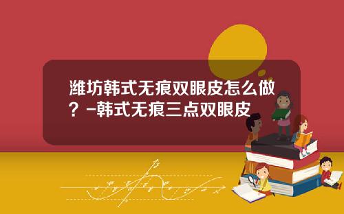 潍坊韩式无痕双眼皮怎么做？-韩式无痕三点双眼皮