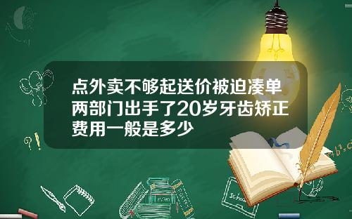点外卖不够起送价被迫凑单两部门出手了20岁牙齿矫正费用一般是多少
