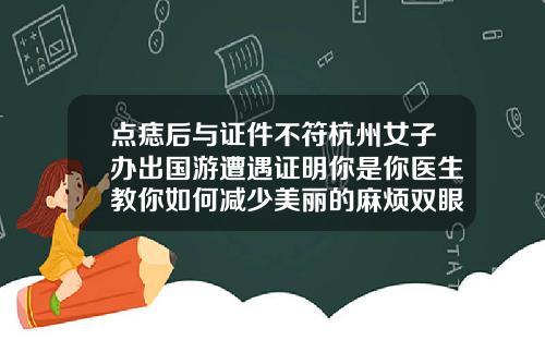 点痣后与证件不符杭州女子办出国游遭遇证明你是你医生教你如何减少美丽的麻烦双眼皮里藏了一颗痣怎么办