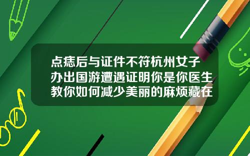 点痣后与证件不符杭州女子办出国游遭遇证明你是你医生教你如何减少美丽的麻烦藏在双眼皮里面的痣好不好图片
