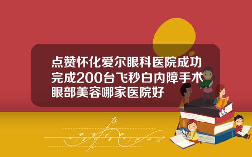 点赞怀化爱尔眼科医院成功完成200台飞秒白内障手术眼部美容哪家医院好