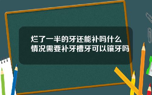 烂了一半的牙还能补吗什么情况需要补牙槽牙可以镶牙吗