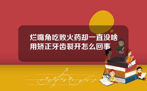 烂嘴角吃败火药却一直没啥用矫正牙齿裂开怎么回事