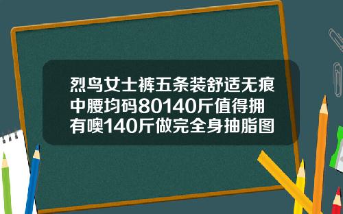 烈鸟女士裤五条装舒适无痕中腰均码80140斤值得拥有噢140斤做完全身抽脂图片视频