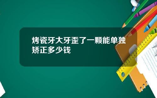 烤瓷牙大牙歪了一颗能单独矫正多少钱