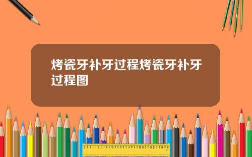 烤瓷牙补牙过程烤瓷牙补牙过程图