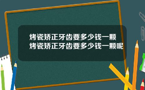 烤瓷矫正牙齿要多少钱一颗烤瓷矫正牙齿要多少钱一颗呢