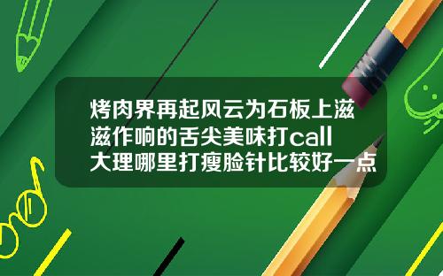 烤肉界再起风云为石板上滋滋作响的舌尖美味打call大理哪里打瘦脸针比较好一点
