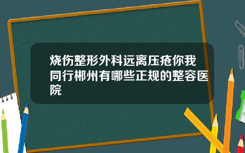 烧伤整形外科远离压疮你我同行郴州有哪些正规的整容医院