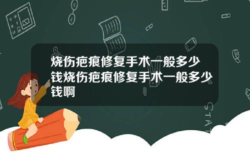 烧伤疤痕修复手术一般多少钱烧伤疤痕修复手术一般多少钱啊