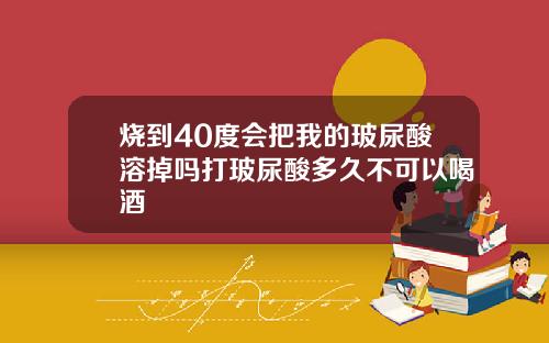 烧到40度会把我的玻尿酸溶掉吗打玻尿酸多久不可以喝酒