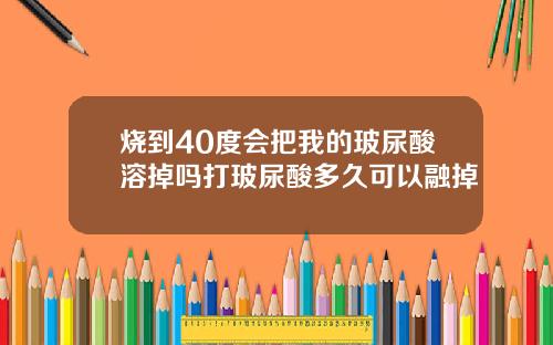 烧到40度会把我的玻尿酸溶掉吗打玻尿酸多久可以融掉