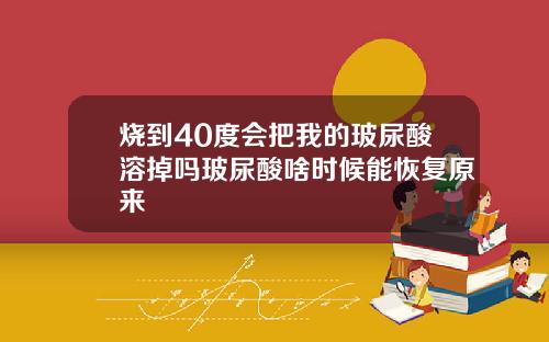 烧到40度会把我的玻尿酸溶掉吗玻尿酸啥时候能恢复原来