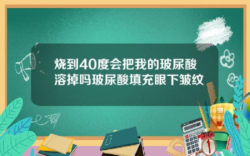 烧到40度会把我的玻尿酸溶掉吗玻尿酸填充眼下皱纹