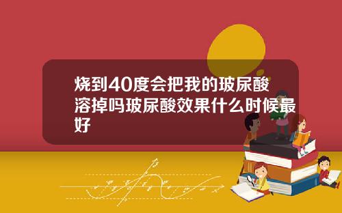 烧到40度会把我的玻尿酸溶掉吗玻尿酸效果什么时候最好