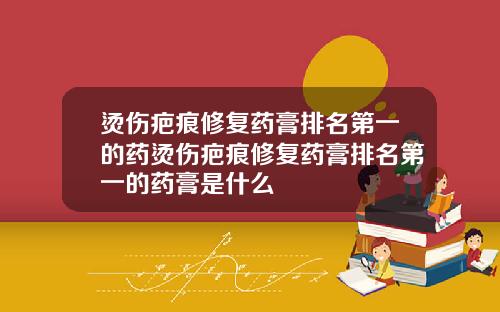 烫伤疤痕修复药膏排名第一的药烫伤疤痕修复药膏排名第一的药膏是什么