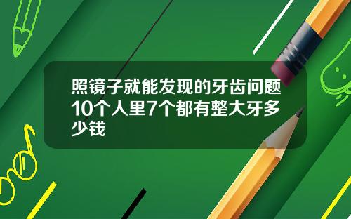 照镜子就能发现的牙齿问题10个人里7个都有整大牙多少钱