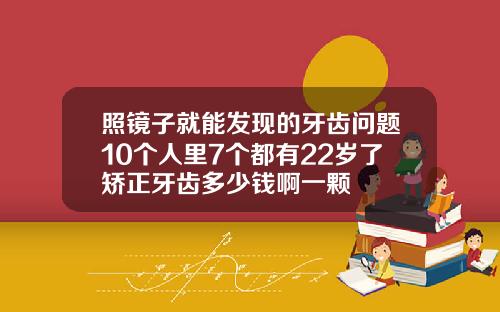 照镜子就能发现的牙齿问题10个人里7个都有22岁了矫正牙齿多少钱啊一颗