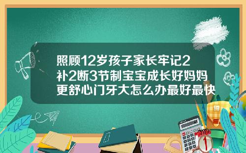 照顾12岁孩子家长牢记2补2断3节制宝宝成长好妈妈更舒心门牙大怎么办最好最快的方法图片