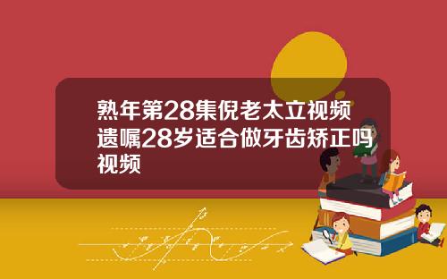 熟年第28集倪老太立视频遗嘱28岁适合做牙齿矫正吗视频