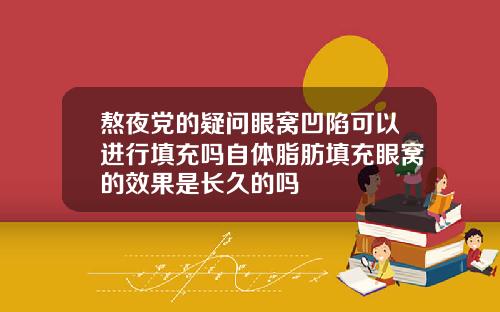 熬夜党的疑问眼窝凹陷可以进行填充吗自体脂肪填充眼窝的效果是长久的吗