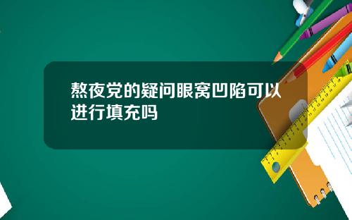 熬夜党的疑问眼窝凹陷可以进行填充吗