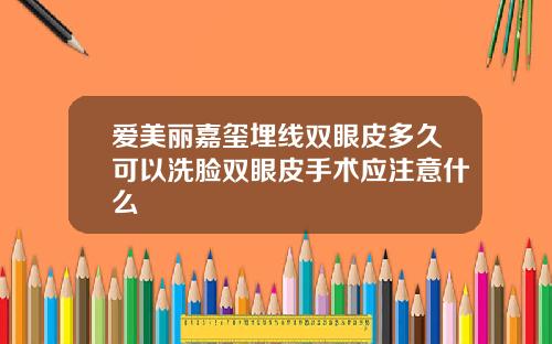 爱美丽嘉玺埋线双眼皮多久可以洗脸双眼皮手术应注意什么