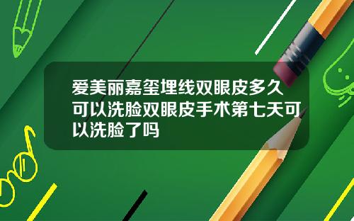 爱美丽嘉玺埋线双眼皮多久可以洗脸双眼皮手术第七天可以洗脸了吗